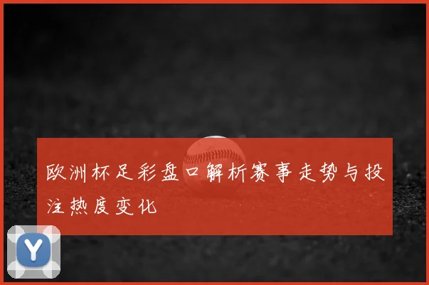 欧洲杯足彩盘口解析赛事走势与投注热度变化