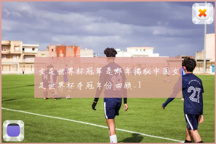 女足世界杯冠军是哪年揭秘中国女足世界杯夺冠年份回顾_1