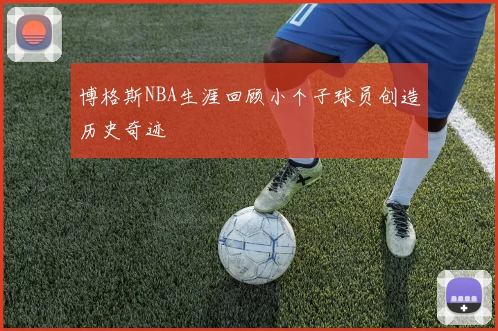 博格斯NBA生涯回顾小个子球员创造历史奇迹