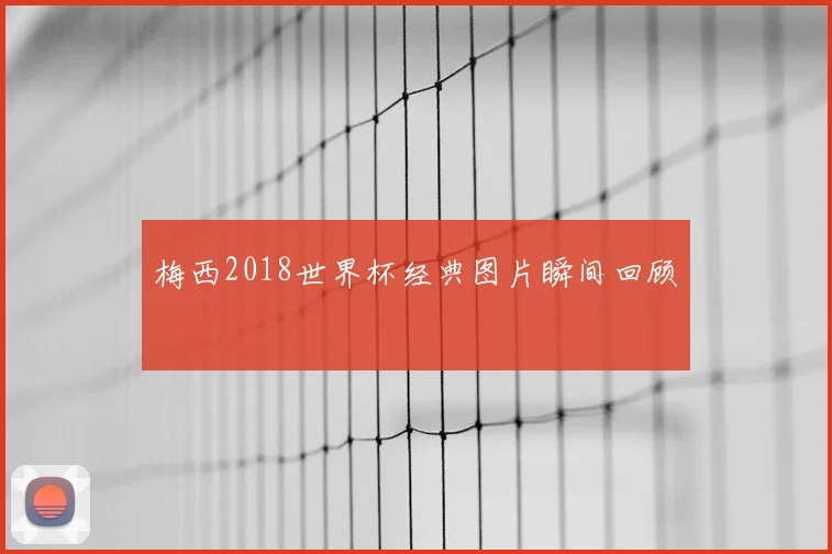 梅西2018世界杯经典图片瞬间回顾