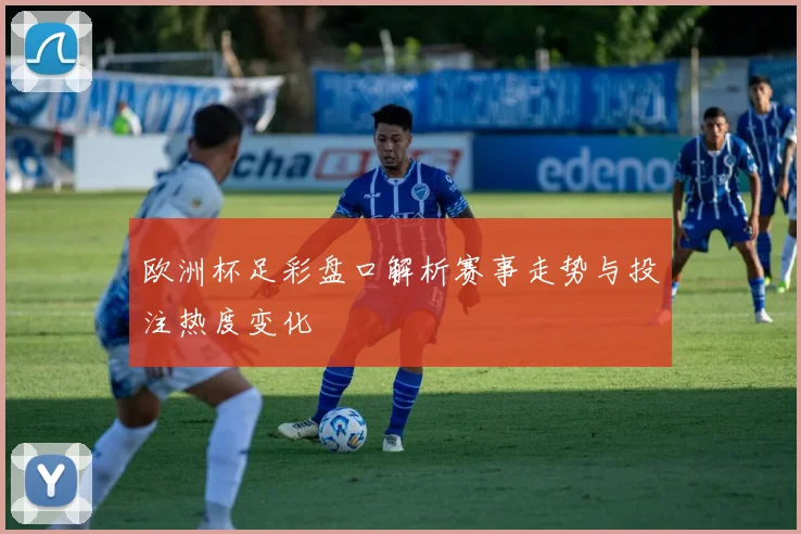 欧洲杯足彩盘口解析赛事走势与投注热度变化