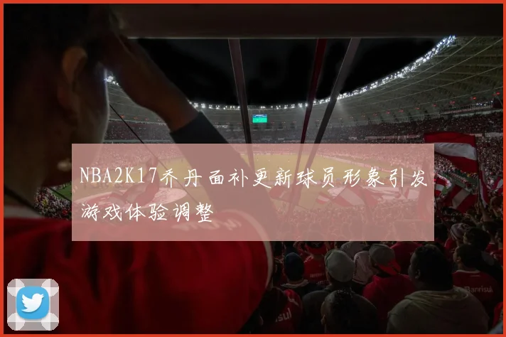 NBA2K17乔丹面补更新球员形象引发游戏体验调整