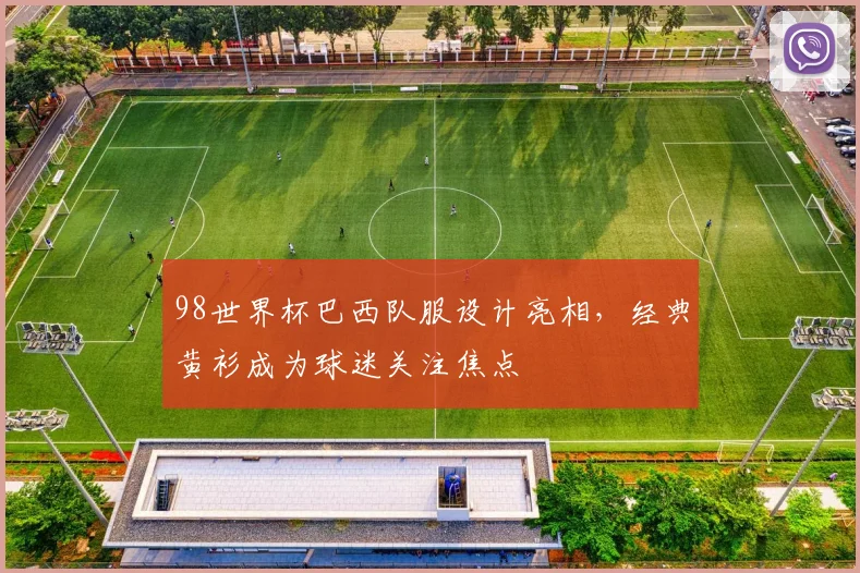 98世界杯巴西队服设计亮相，经典黄衫成为球迷关注焦点
