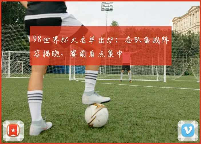 98世界杯大名单出炉：各队备战阵容揭晓，赛前看点集中
