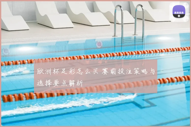 欧洲杯足彩怎么买 赛前投注策略与选择要点解析