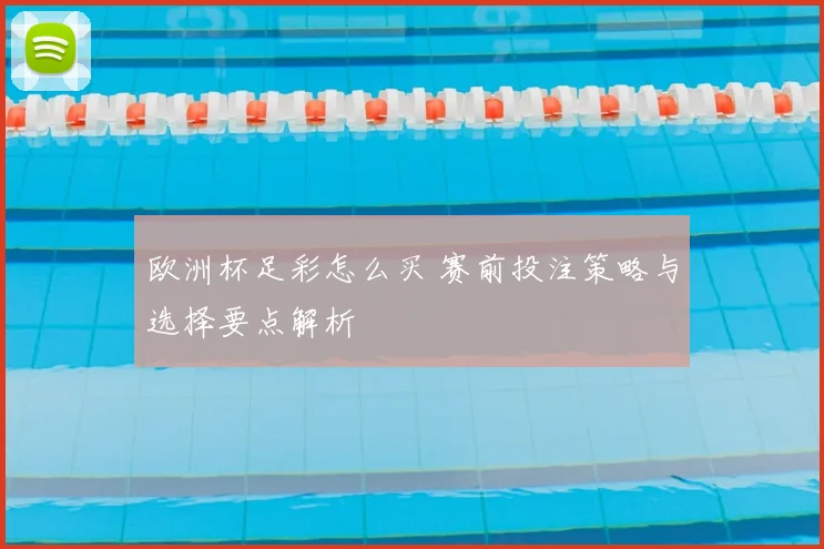 欧洲杯足彩怎么买 赛前投注策略与选择要点解析